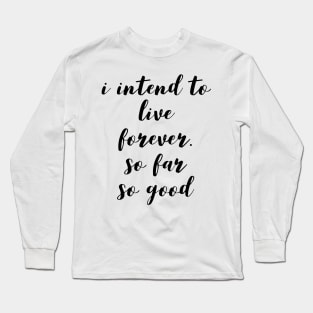 I intend to live forever. so far so good Long Sleeve T-Shirt